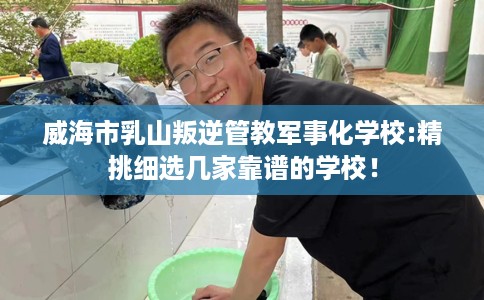 威海市乳山叛逆管教军事化学校:精挑细选几家靠谱的学校！