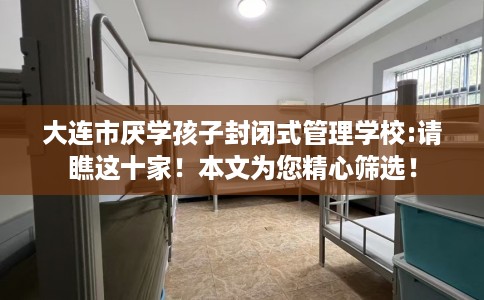 大连市厌学孩子封闭式管理学校:请瞧这十家！本文为您精心筛选！