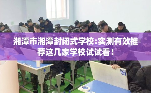 湘潭市湘潭封闭式学校:实测有效推荐这几家学校试试看！