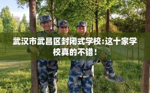 武汉市武昌区封闭式学校:这十家学校真的不错! 武汉市武昌区封闭式学校:这十家学校真的不错!
