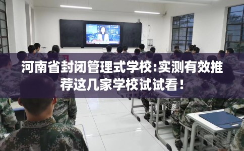 河南省封闭管理式学校:实测有效推荐这几家学校试试看! 河南省封闭管理式学校:实测有效推荐这几家学校试试看!