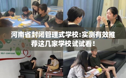 河南省封闭管理式学校:实测有效推荐这几家学校试试看！