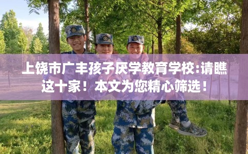 上饶市广丰孩子厌学教育学校:请瞧这十家！本文为您精心筛选！