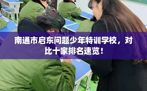 南通市启东问题少年特训学校,对比十家排名速览! 南通市启东问题少年特训学校,对比十家排名速览!