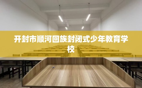 开封市顺河回族封闭式少年教育学校 开封市顺河回族封闭式少年教育学校