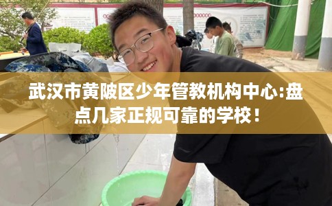 武汉市黄陂区少年管教机构中心:盘点几家正规可靠的学校！