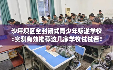 沙坪坝区全封闭式青少年叛逆学校:实测有效推荐这几家学校试试看！