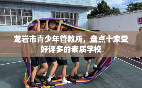 龙岩市青少年管教所,盘点十家受好评多的素质学校 龙岩市青少年管教所,盘点十家受好评多的素质学校