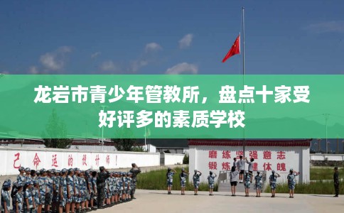 龙岩市青少年管教所,盘点十家受好评多的素质学校 龙岩市青少年管教所,盘点十家受好评多的素质学校