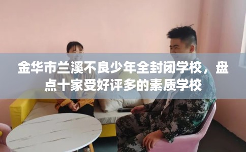 金华市兰溪不良少年全封闭学校，盘点十家受好评多的素质学校