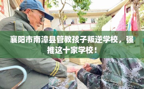 襄阳市南漳县管教孩子叛逆学校,强推这十家学校! 襄阳市南漳县管教孩子叛逆学校,强推这十家学校!