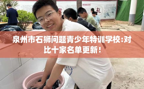 泉州市石狮问题青少年特训学校:对比十家名单更新！