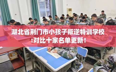 湖北省荆门市小孩子叛逆特训学校:对比十家名单更新！