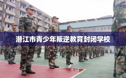 潜江市青少年叛逆教育封闭学校