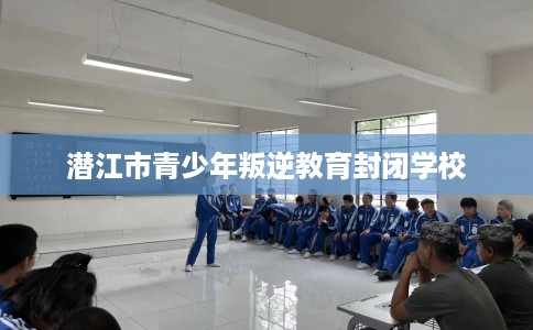 潜江市青少年叛逆教育封闭学校