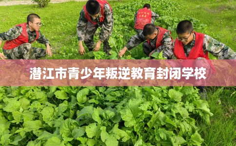 潜江市青少年叛逆教育封闭学校