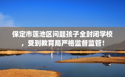 保定市莲池区问题孩子全封闭学校，受到教育局严格监督监管！