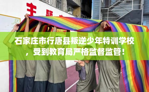 石家庄市行唐县叛逆少年特训学校,受到教育局严格监督监管! 石家庄市行唐县叛逆少年特训学校,受到教育局严格监督监管!