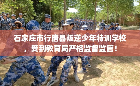 石家庄市行唐县叛逆少年特训学校，受到教育局严格监督监管！