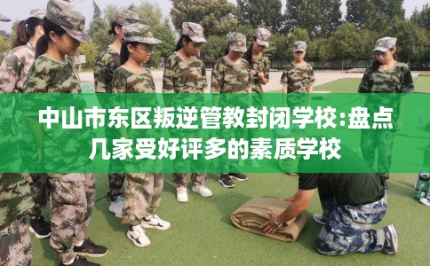 中山市东区叛逆管教封闭学校:盘点几家受好评多的素质学校 中山市东区叛逆管教封闭学校:盘点几家受好评多的素质学校