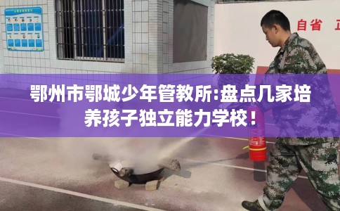 鄂州市鄂城少年管教所:盘点几家培养孩子独立能力学校！