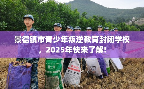 景德镇市青少年叛逆教育封闭学校，2025年快来了解!