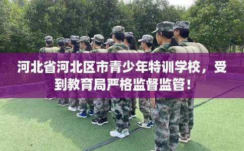 河北省河北区市青少年特训学校，受到教育局严格监督监管！