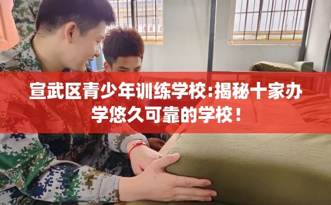 宣武区青少年训练学校:揭秘十家办学悠久可靠的学校！