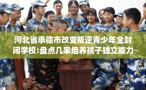 河北省承德市改变叛逆青少年全封闭学校:盘点几家培养孩子独立能力学校! 河北省承德市改变叛逆青少年全封闭学校:盘点几家培养孩子独立能力学校!