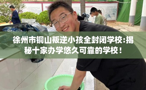 徐州市铜山叛逆小孩全封闭学校:揭秘十家办学悠久可靠的学校！