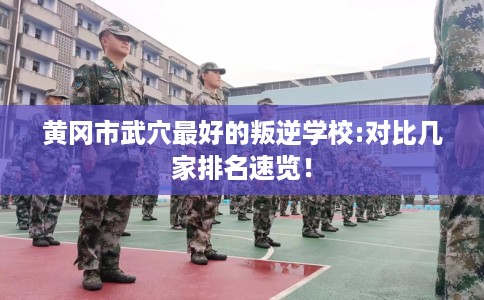 黄冈市武穴最好的叛逆学校:对比几家排名速览! 黄冈市武穴最好的叛逆学校:对比几家排名速览!