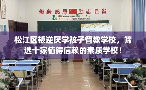 松江区叛逆厌学孩子管教学校,筛选十家值得信赖的素质学校! 松江区叛逆厌学孩子管教学校,筛选十家值得信赖的素质学校!