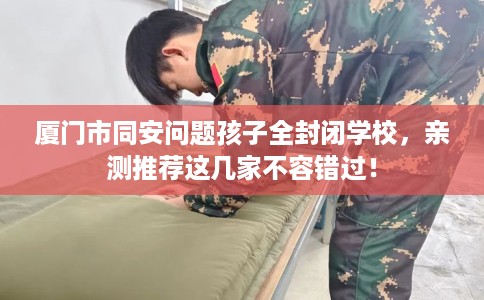 厦门市同安问题孩子全封闭学校，亲测推荐这几家不容错过！