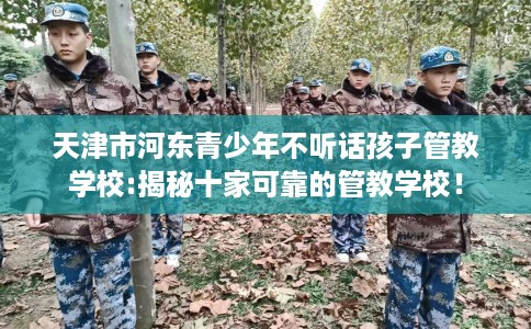 天津市河东青少年不听话孩子管教学校:揭秘十家可靠的管教学校！
