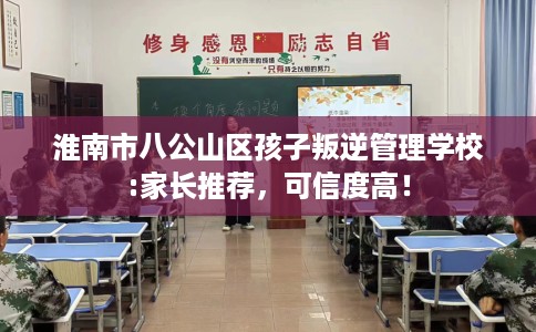 淮南市八公山区孩子叛逆管理学校:家长推荐,可信度高! 淮南市八公山区孩子叛逆管理学校:家长推荐,可信度高!