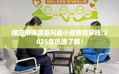 保定市涞源县问题小孩教育学校:2025年迅速了解！