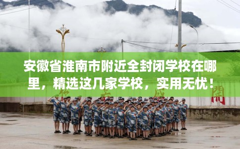 安徽省淮南市附近全封闭学校在哪里,精选这几家学校,实用无忧! 安徽省淮南市附近全封闭学校在哪里,精选这几家学校,实用无忧!