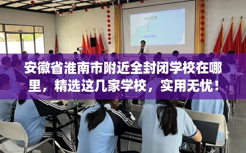 安徽省淮南市附近全封闭学校在哪里，精选这几家学校，实用无忧！