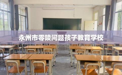 永州市零陵问题孩子教育学校