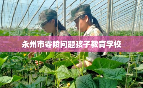 永州市零陵问题孩子教育学校