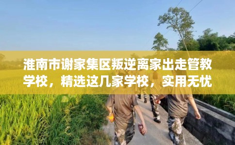 淮南市谢家集区叛逆离家出走管教学校，精选这几家学校，实用无忧！
