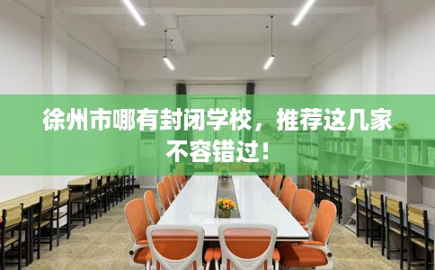 徐州市哪有封闭学校,推荐这几家不容错过! 徐州市哪有封闭学校,推荐这几家不容错过!