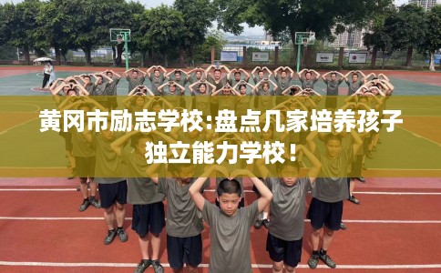 黄冈市励志学校:盘点几家培养孩子独立能力学校！