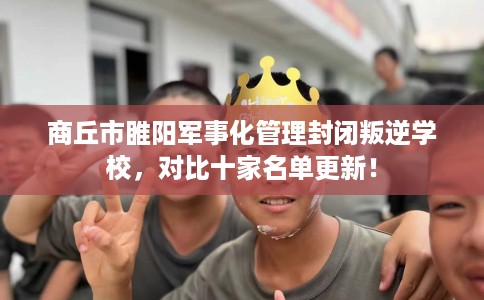 商丘市睢阳军事化管理封闭叛逆学校，对比十家名单更新！