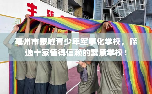 亳州市蒙城青少年军事化学校,筛选十家值得信赖的素质学校! 亳州市蒙城青少年军事化学校,筛选十家值得信赖的素质学校!