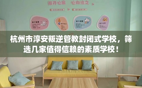 杭州市淳安叛逆管教封闭式学校,筛选几家值得信赖的素质学校! 杭州市淳安叛逆管教封闭式学校,筛选几家值得信赖的素质学校!