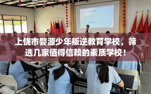 上饶市婺源少年叛逆教育学校，筛选几家值得信赖的素质学校！