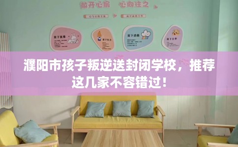 濮阳市孩子叛逆送封闭学校，推荐这几家不容错过！