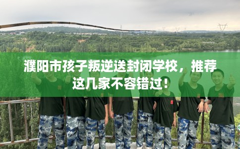 濮阳市孩子叛逆送封闭学校，推荐这几家不容错过！