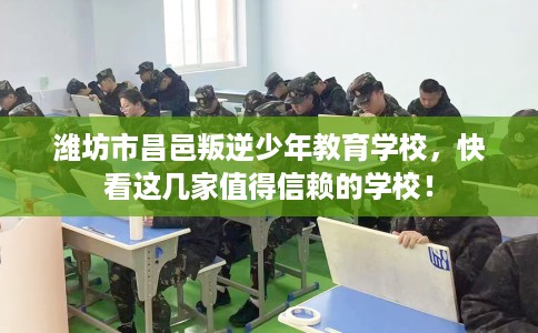 潍坊市昌邑叛逆少年教育学校，快看这几家值得信赖的学校！